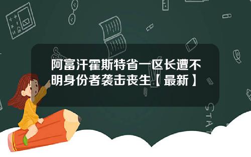 阿富汗霍斯特省一区长遭不明身份者袭击丧生【最新】