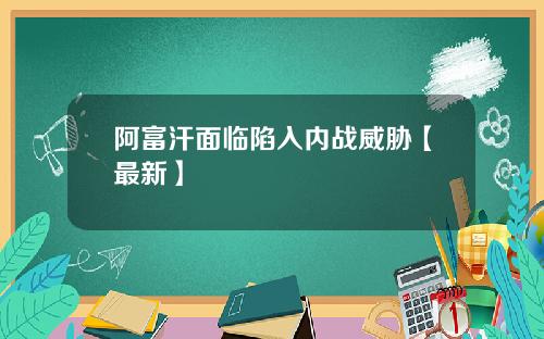 阿富汗面临陷入内战威胁【最新】