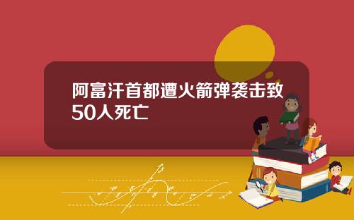 阿富汗首都遭火箭弹袭击致50人死亡