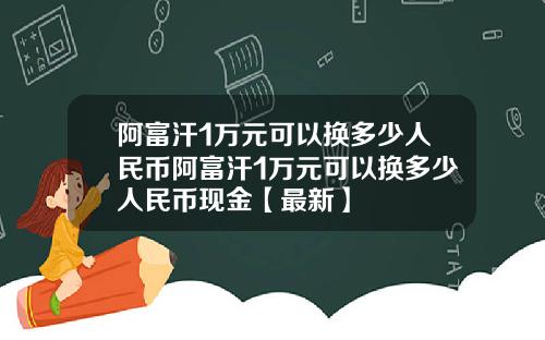 阿富汗1万元可以换多少人民币阿富汗1万元可以换多少人民币现金【最新】