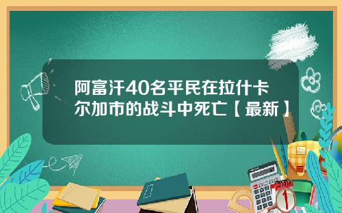 阿富汗40名平民在拉什卡尔加市的战斗中死亡【最新】