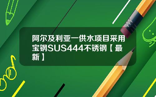 阿尔及利亚一供水项目采用宝钢SUS444不锈钢【最新】