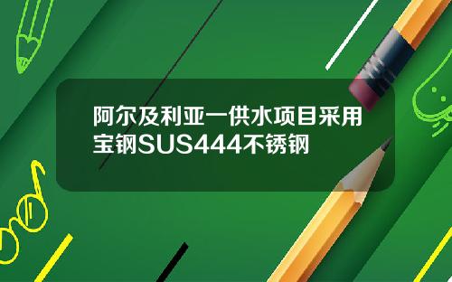 阿尔及利亚一供水项目采用宝钢SUS444不锈钢