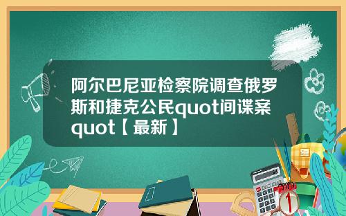 阿尔巴尼亚检察院调查俄罗斯和捷克公民quot间谍案quot【最新】