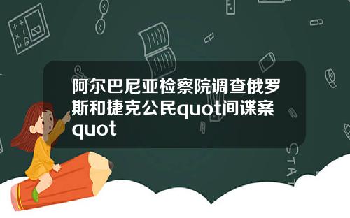 阿尔巴尼亚检察院调查俄罗斯和捷克公民quot间谍案quot