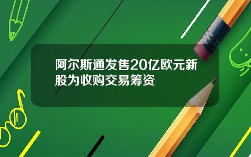阿尔斯通发售20亿欧元新股为收购交易筹资