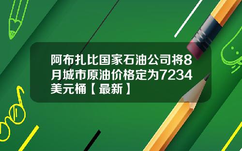 阿布扎比国家石油公司将8月城市原油价格定为7234美元桶【最新】