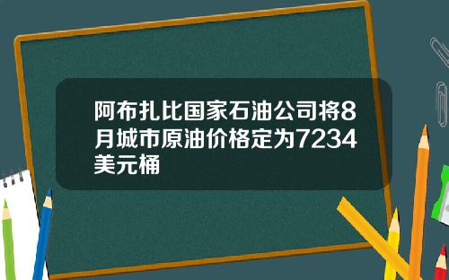 阿布扎比国家石油公司将8月城市原油价格定为7234美元桶