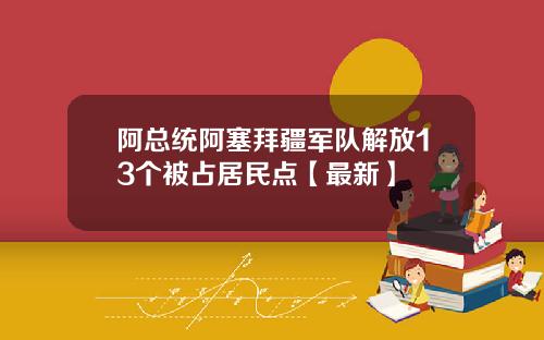阿总统阿塞拜疆军队解放13个被占居民点【最新】