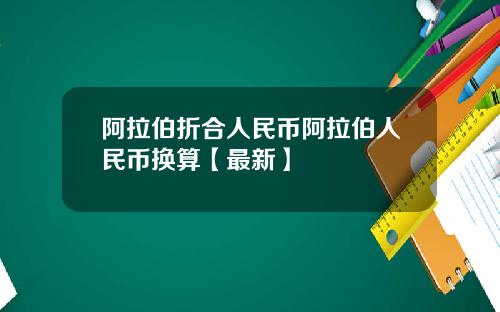 阿拉伯折合人民币阿拉伯人民币换算【最新】