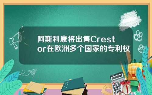阿斯利康将出售Crestor在欧洲多个国家的专利权