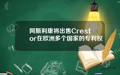 阿斯利康将出售Crestor在欧洲多个国家的专利权
