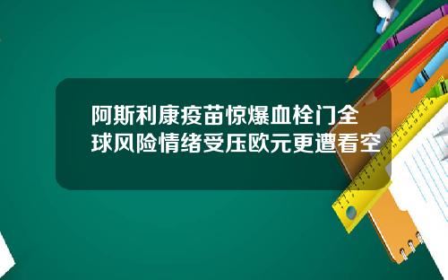 阿斯利康疫苗惊爆血栓门全球风险情绪受压欧元更遭看空