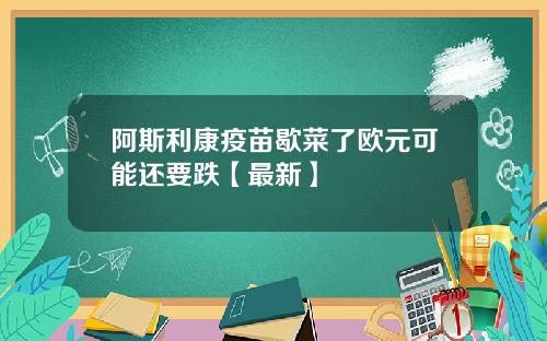 阿斯利康疫苗歇菜了欧元可能还要跌【最新】