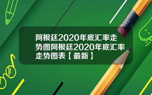 阿根廷2020年底汇率走势图阿根廷2020年底汇率走势图表【最新】