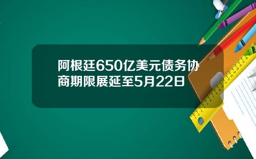 阿根廷650亿美元债务协商期限展延至5月22日