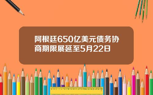 阿根廷650亿美元债务协商期限展延至5月22日