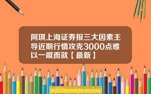 阿琪上海证券报三大因素主导近期行情攻克3000点难以一蹴而就【最新】