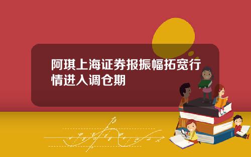 阿琪上海证券报振幅拓宽行情进入调仓期