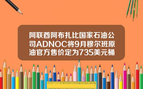 阿联酋阿布扎比国家石油公司ADNOC将9月穆尔班原油官方售价定为735美元桶