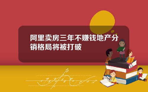阿里卖房三年不赚钱地产分销格局将被打破