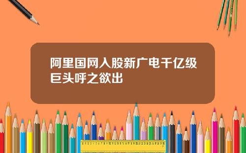 阿里国网入股新广电千亿级巨头呼之欲出