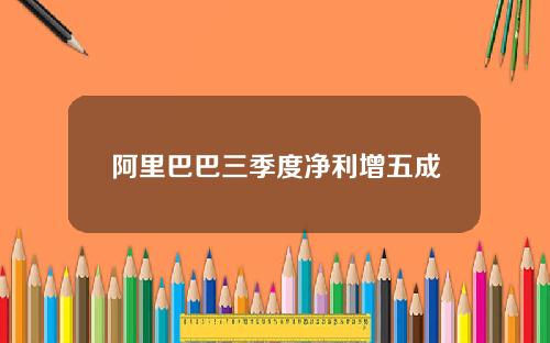 阿里巴巴三季度净利增五成