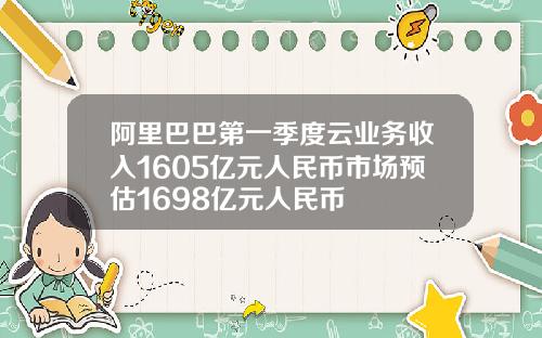 阿里巴巴第一季度云业务收入1605亿元人民币市场预估1698亿元人民币