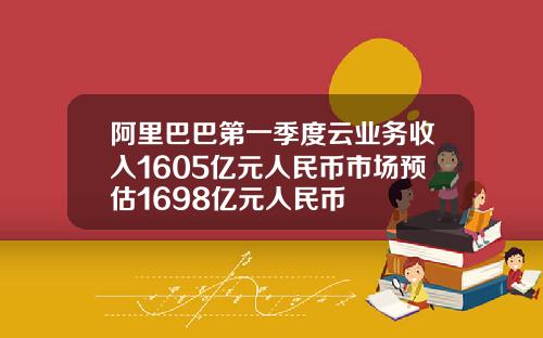 阿里巴巴第一季度云业务收入1605亿元人民币市场预估1698亿元人民币