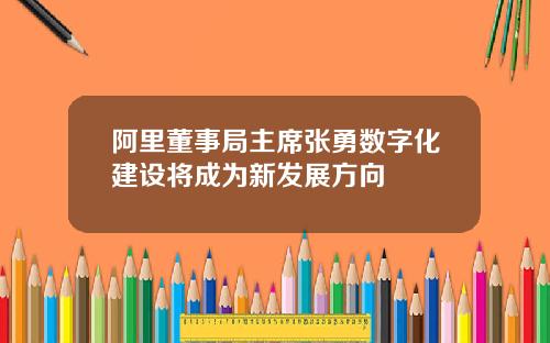 阿里董事局主席张勇数字化建设将成为新发展方向