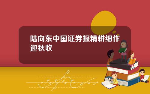 陆向东中国证券报精耕细作迎秋收