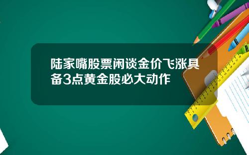 陆家嘴股票闲谈金价飞涨具备3点黄金股必大动作
