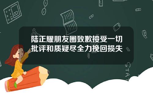 陆正耀朋友圈致歉接受一切批评和质疑尽全力挽回损失