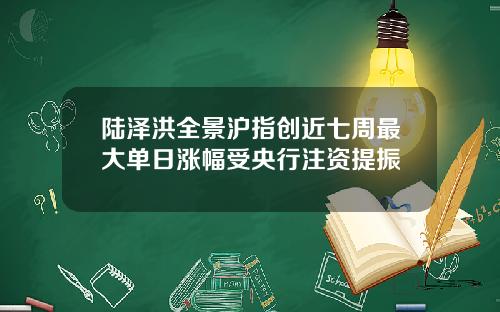 陆泽洪全景沪指创近七周最大单日涨幅受央行注资提振