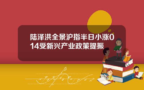 陆泽洪全景沪指半日小涨014受新兴产业政策提振