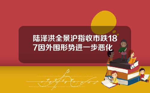 陆泽洪全景沪指收市跌187因外围形势进一步恶化