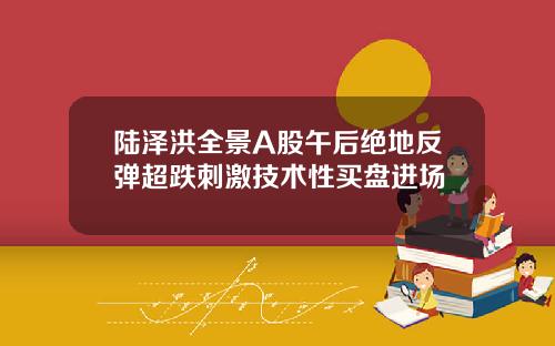 陆泽洪全景A股午后绝地反弹超跌刺激技术性买盘进场