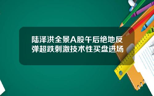 陆泽洪全景A股午后绝地反弹超跌刺激技术性买盘进场