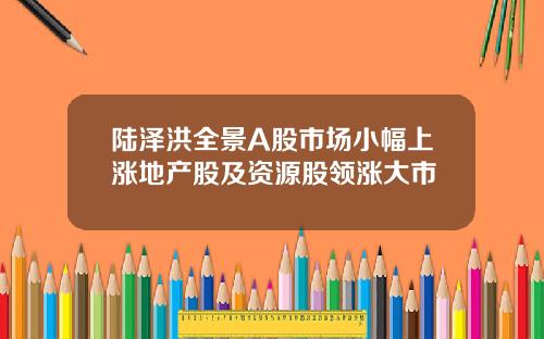 陆泽洪全景A股市场小幅上涨地产股及资源股领涨大市