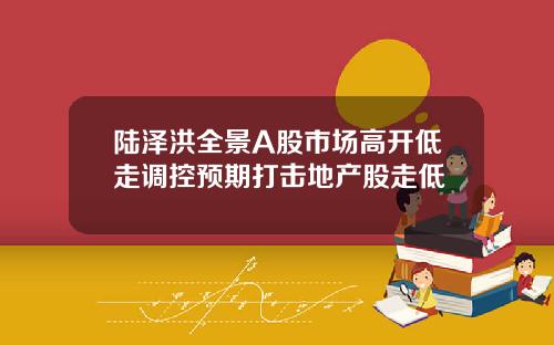 陆泽洪全景A股市场高开低走调控预期打击地产股走低