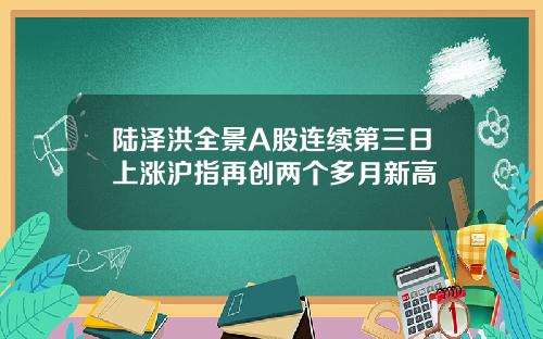 陆泽洪全景A股连续第三日上涨沪指再创两个多月新高