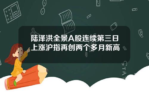 陆泽洪全景A股连续第三日上涨沪指再创两个多月新高