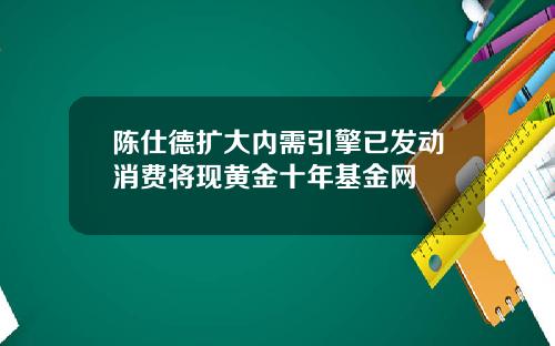 陈仕德扩大内需引擎已发动消费将现黄金十年基金网
