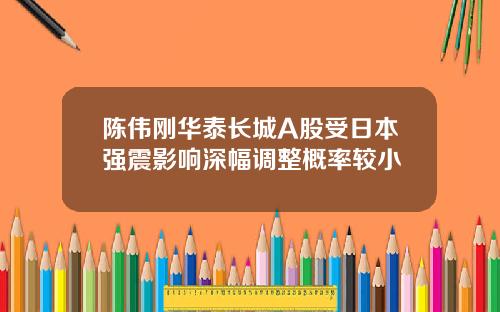 陈伟刚华泰长城A股受日本强震影响深幅调整概率较小