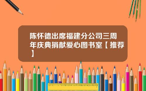陈怀德出席福建分公司三周年庆典捐献爱心图书室【推荐】