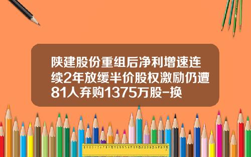 陕建股份重组后净利增速连续2年放缓半价股权激励仍遭81人弃购1375万股-换股吸收合并开盘最多涨多少