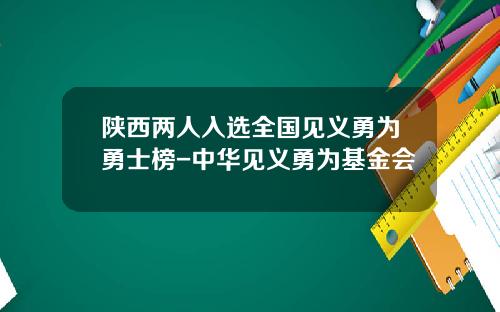 陕西两人入选全国见义勇为勇士榜-中华见义勇为基金会