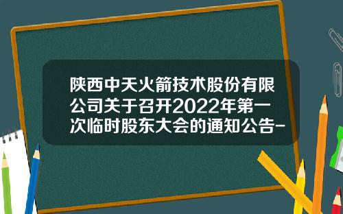 陕西中天火箭技术股份有限公司关于召开2022年第一次临时股东大会的通知公告-有限责任公司召开临时股东会的通知