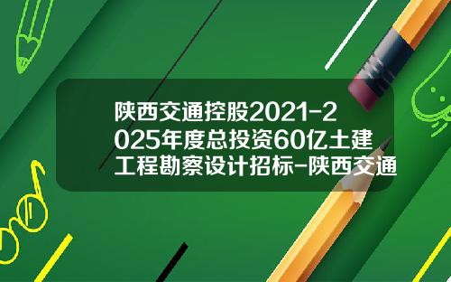 陕西交通控股2021-2025年度总投资60亿土建工程勘察设计招标-陕西交通建设集团西宝公司