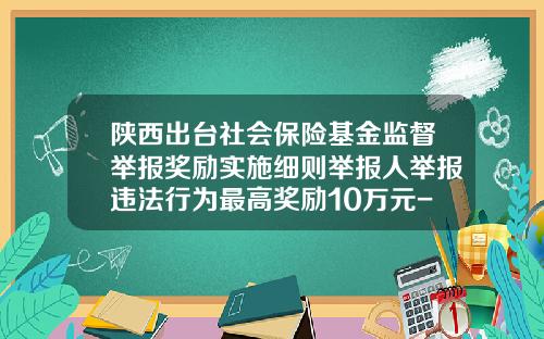 陕西出台社会保险基金监督举报奖励实施细则举报人举报违法行为最高奖励10万元-基金举报